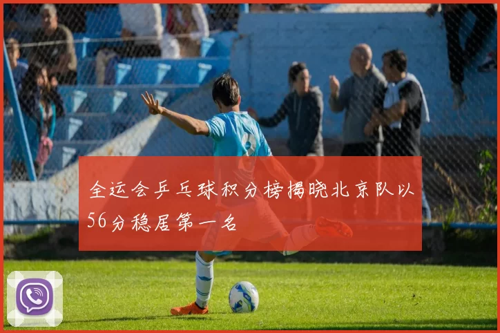 全运会乒乓球积分榜揭晓北京队以56分稳居第一名