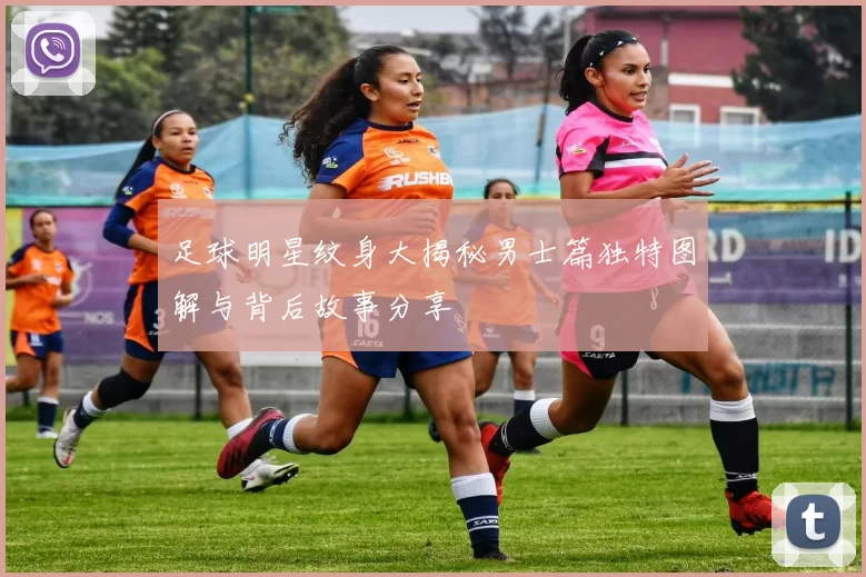 足球明星纹身大揭秘男士篇独特图解与背后故事分享