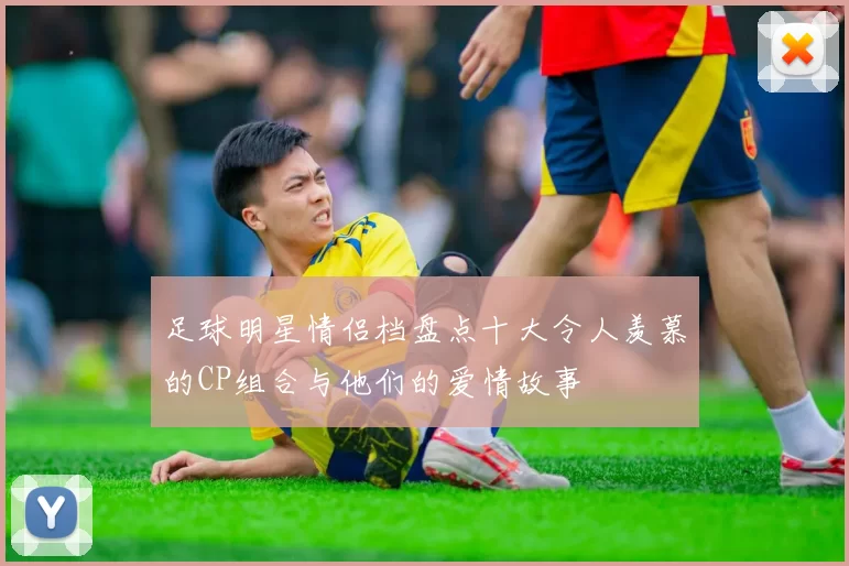 足球明星情侣档盘点十大令人羡慕的CP组合与他们的爱情故事