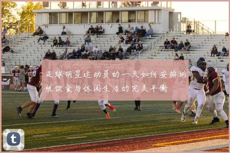 足球明星运动员的一天如何安排训练饮食与休闲生活的完美平衡