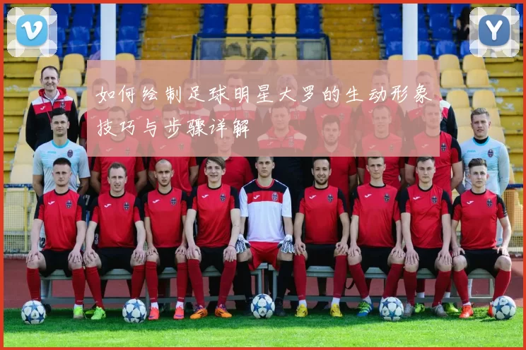如何绘制足球明星大罗的生动形象技巧与步骤详解