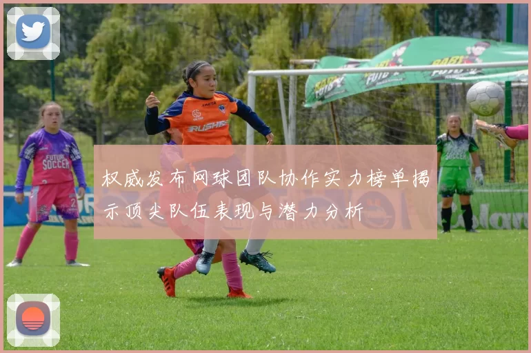 权威发布网球团队协作实力榜单揭示顶尖队伍表现与潜力分析