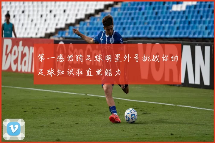 第一感觉猜足球明星外号挑战你的足球知识和直觉能力