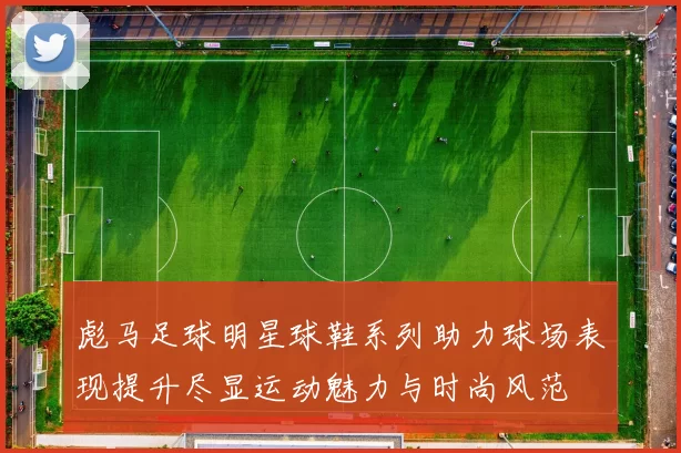 彪马足球明星球鞋系列助力球场表现提升尽显运动魅力与时尚风范