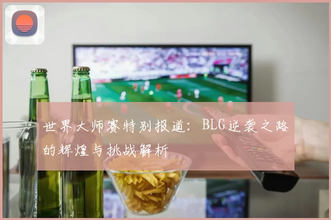 世界大师赛特别报道：BLG逆袭之路的辉煌与挑战解析