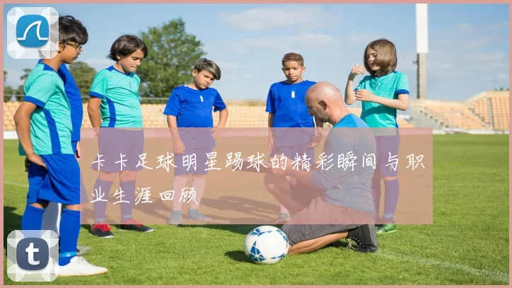 卡卡足球明星踢球的精彩瞬间与职业生涯回顾