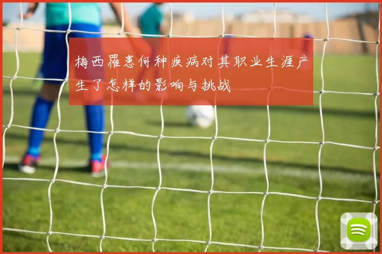 梅西罹患何种疾病对其职业生涯产生了怎样的影响与挑战