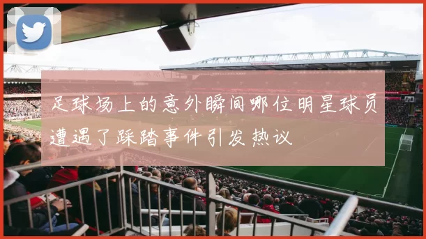 足球场上的意外瞬间哪位明星球员遭遇了踩踏事件引发热议