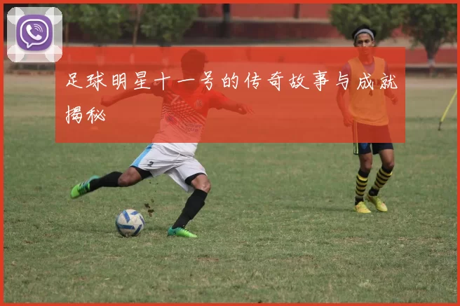 足球明星十一号的传奇故事与成就揭秘