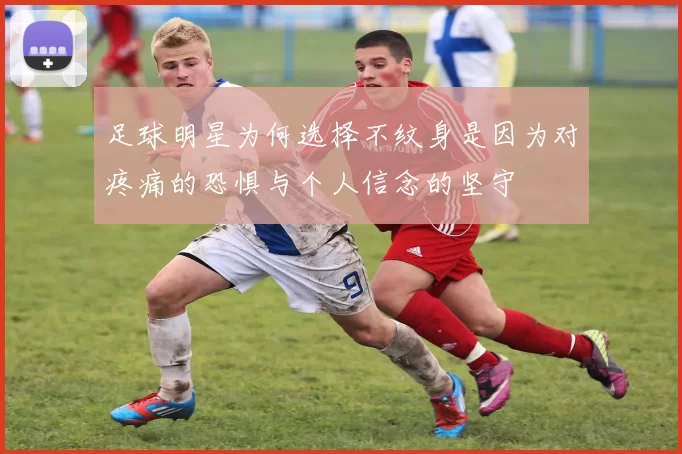 足球明星为何选择不纹身是因为对疼痛的恐惧与个人信念的坚守