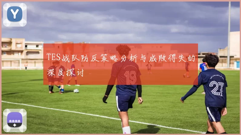 TES战队防反策略分析与成败得失的深度探讨