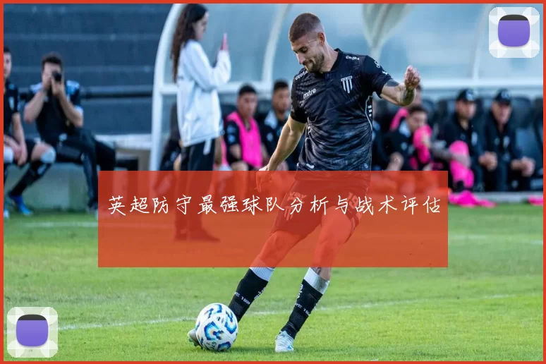 英超防守最强球队分析与战术评估