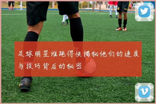 足球明星谁跑得快揭秘他们的速度与技巧背后的秘密