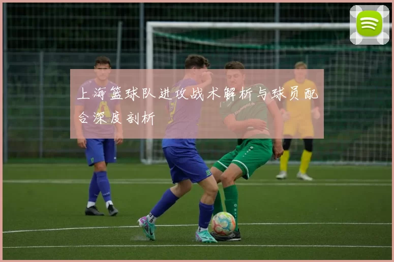 上海篮球队进攻战术解析与球员配合深度剖析