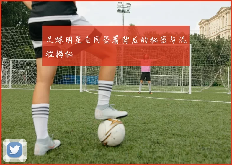 足球明星合同签署背后的秘密与流程揭秘