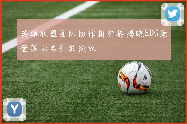 英雄联盟团队协作排行榜揭晓EDG荣登第七名引发热议