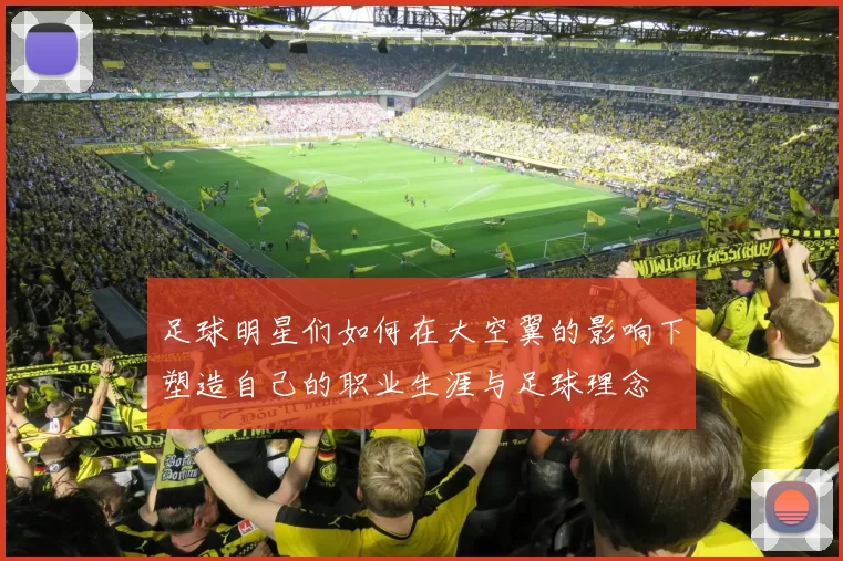 足球明星们如何在大空翼的影响下塑造自己的职业生涯与足球理念