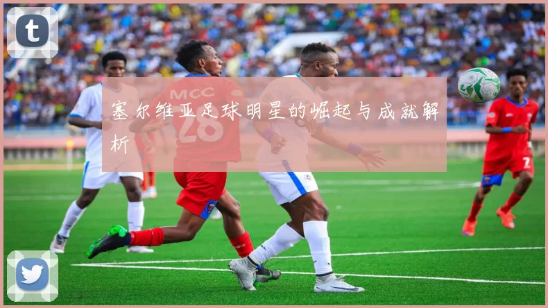 塞尔维亚足球明星的崛起与成就解析