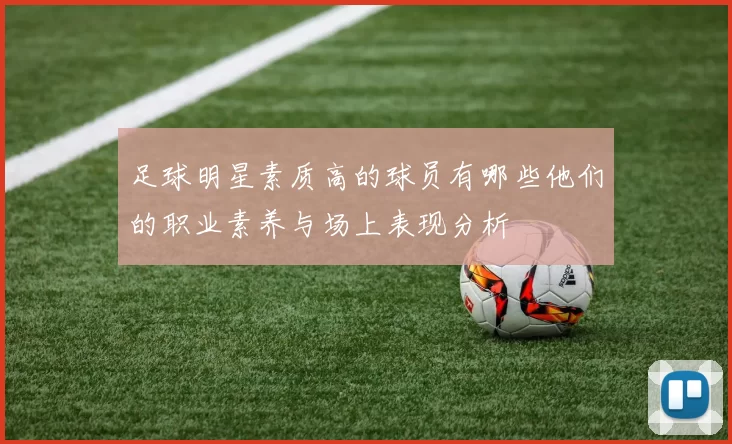 足球明星素质高的球员有哪些他们的职业素养与场上表现分析