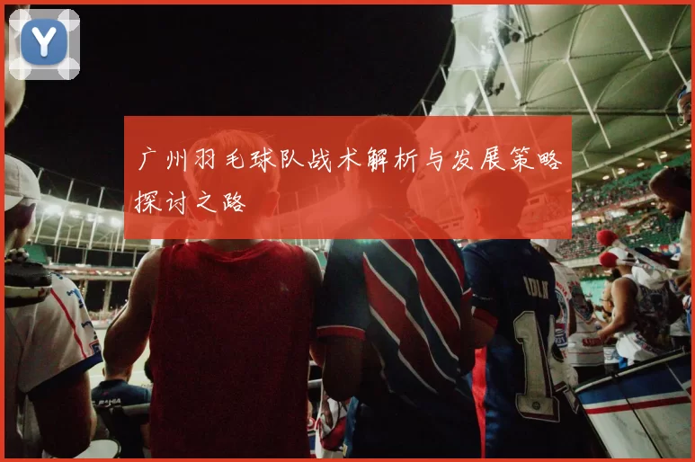 广州羽毛球队战术解析与发展策略探讨之路