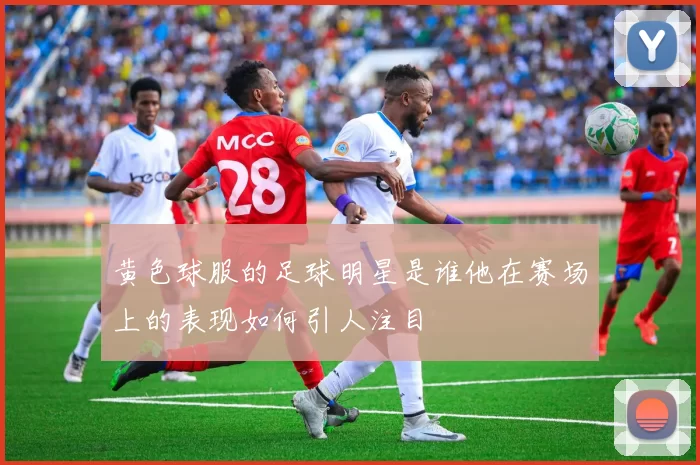 黄色球服的足球明星是谁他在赛场上的表现如何引人注目