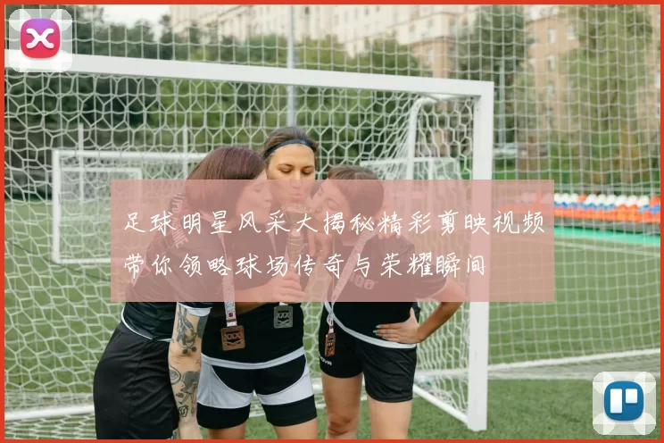 足球明星风采大揭秘精彩剪映视频带你领略球场传奇与荣耀瞬间