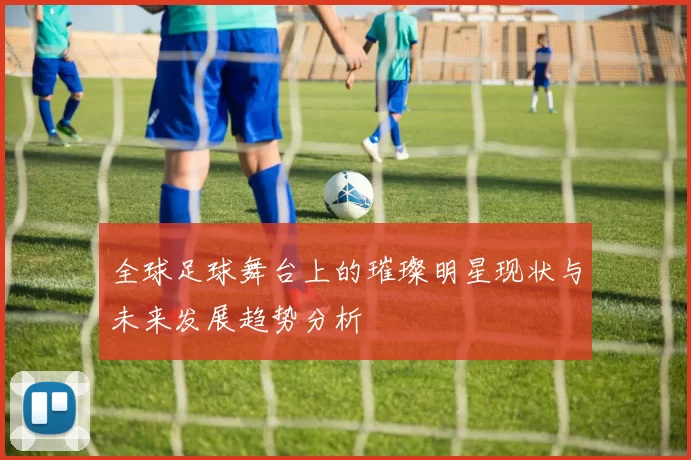 全球足球舞台上的璀璨明星现状与未来发展趋势分析