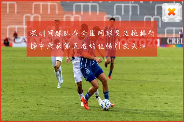 深圳网球队在全国网球灵活性排行榜中荣获第五名的佳绩引发关注