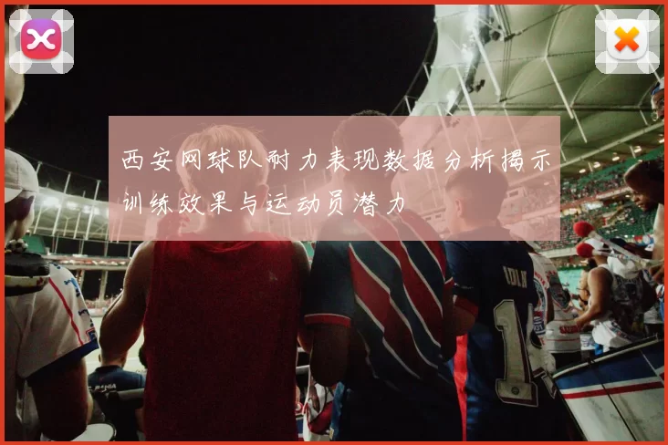 西安网球队耐力表现数据分析揭示训练效果与运动员潜力
