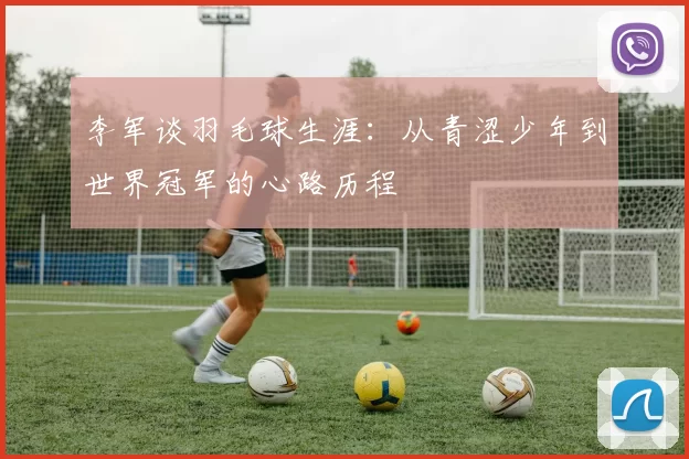 李军谈羽毛球生涯：从青涩少年到世界冠军的心路历程