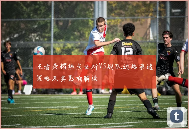 王者荣耀热点分析V5战队边路渗透策略及其影响解读