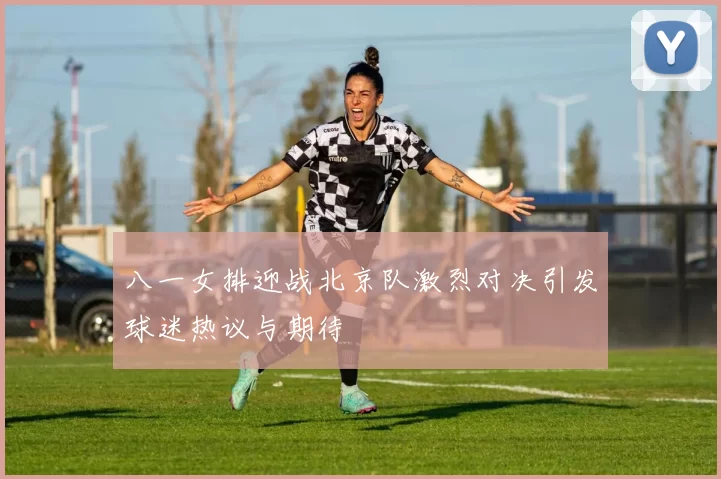 八一女排迎战北京队激烈对决引发球迷热议与期待