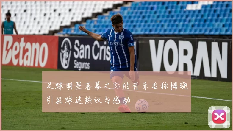 足球明星落幕之际的音乐名称揭晓引发球迷热议与感动