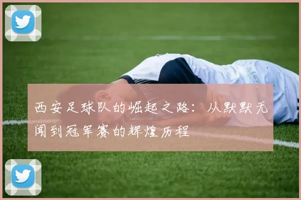 西安足球队的崛起之路：从默默无闻到冠军赛的辉煌历程