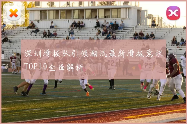 深圳滑板队引领潮流最新滑板意识TOP10全面解析