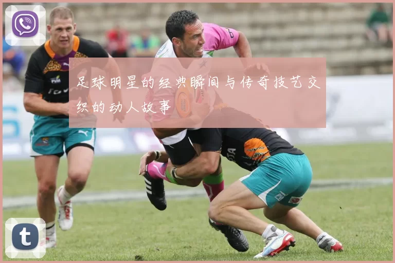 足球明星的经典瞬间与传奇技艺交织的动人故事