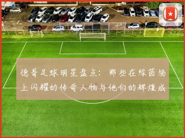 德哥足球明星盘点：那些在绿茵场上闪耀的传奇人物与他们的辉煌成就
