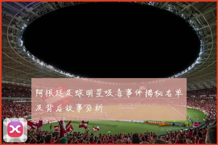 阿根廷足球明星吸毒事件揭秘名单及背后故事分析