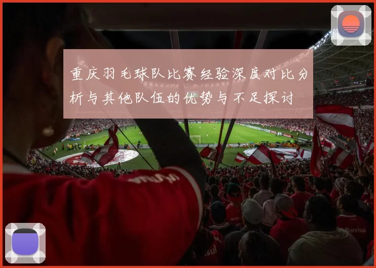 重庆羽毛球队比赛经验深度对比分析与其他队伍的优势与不足探讨