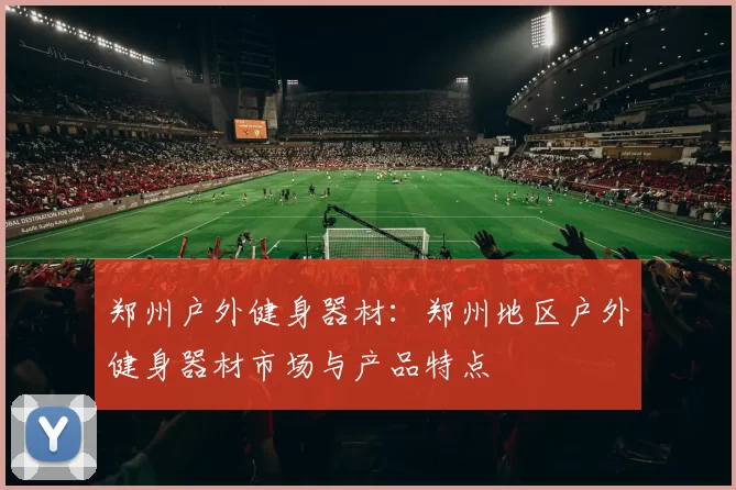 郑州户外健身器材：郑州地区户外健身器材市场与产品特点