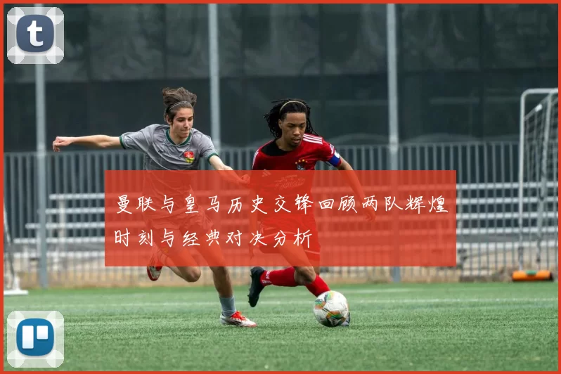 曼联与皇马历史交锋回顾两队辉煌时刻与经典对决分析