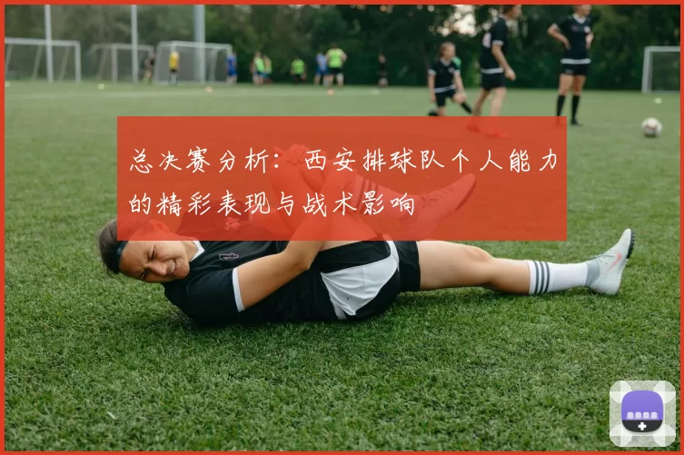 总决赛分析：西安排球队个人能力的精彩表现与战术影响