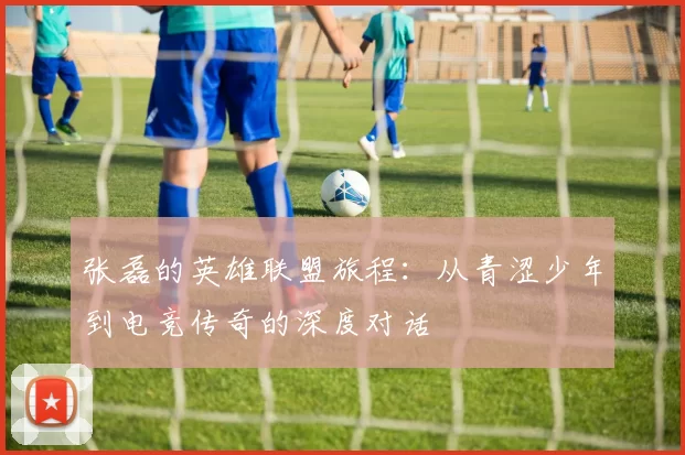 张磊的英雄联盟旅程：从青涩少年到电竞传奇的深度对话