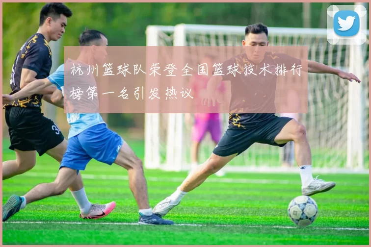 杭州篮球队荣登全国篮球技术排行榜第一名引发热议