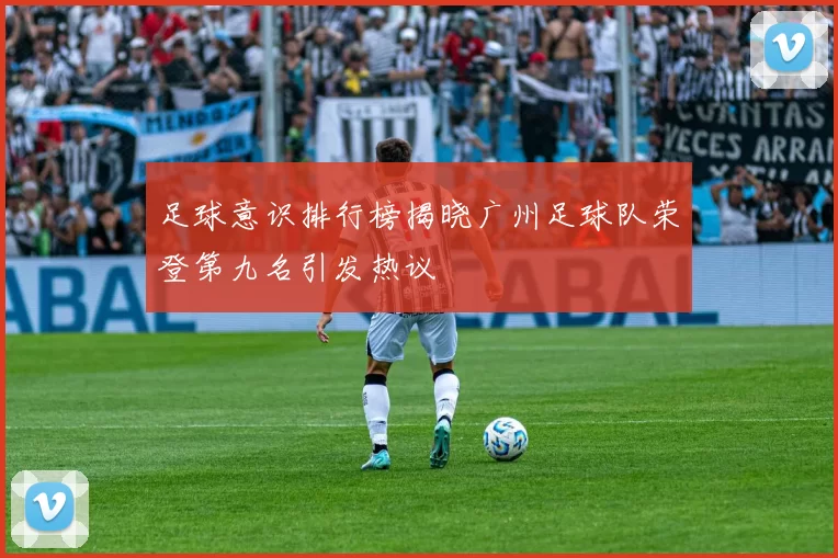 足球意识排行榜揭晓广州足球队荣登第九名引发热议