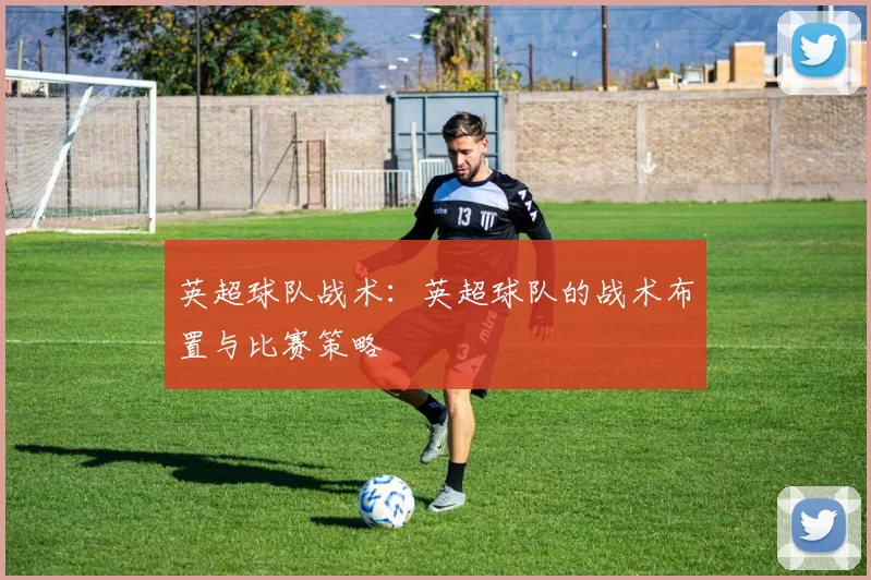 英超球队战术：英超球队的战术布置与比赛策略