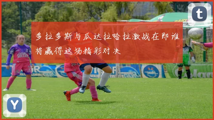 多拉多斯与瓜达拉哈拉激战在即谁将赢得这场精彩对决