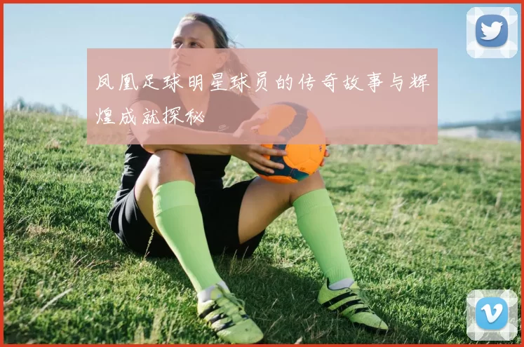 凤凰足球明星球员的传奇故事与辉煌成就探秘