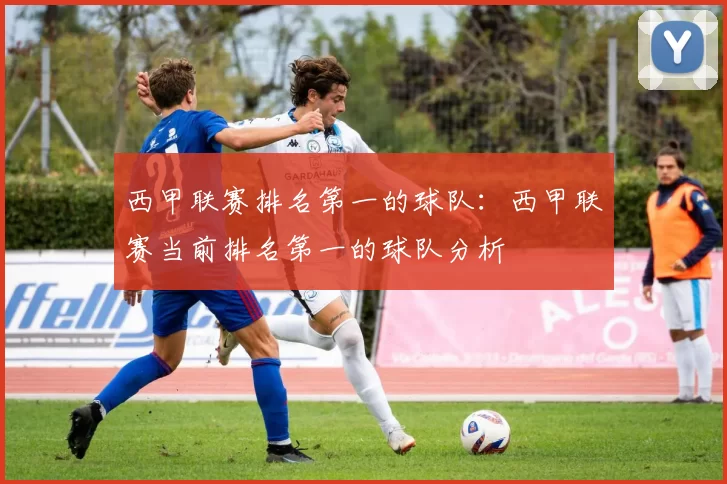 西甲联赛排名第一的球队：西甲联赛当前排名第一的球队分析