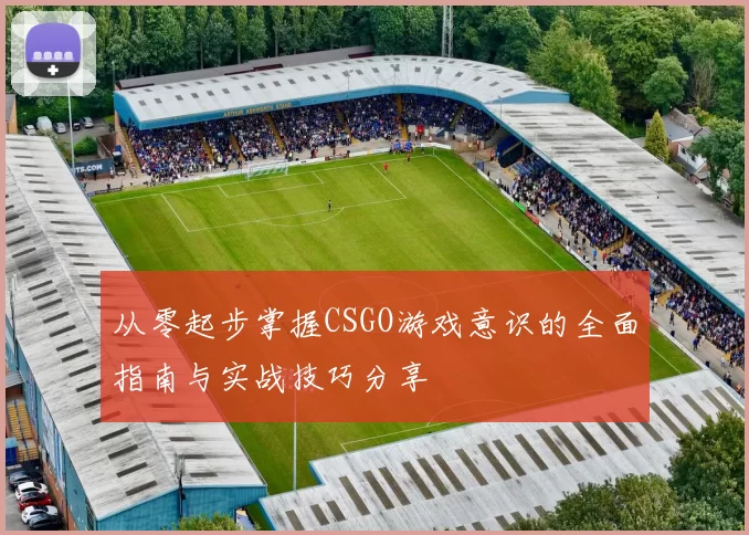 从零起步掌握CSGO游戏意识的全面指南与实战技巧分享